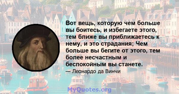 Вот вещь, которую чем больше вы боитесь, и избегаете этого, тем ближе вы приближаетесь к нему, и это страдания; Чем больше вы бегите от этого, тем более несчастным и беспокойным вы станете.