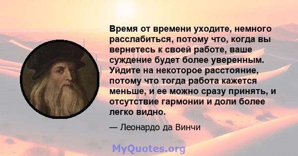 Время от времени уходите, немного расслабиться, потому что, когда вы вернетесь к своей работе, ваше суждение будет более уверенным. Уйдите на некоторое расстояние, потому что тогда работа кажется меньше, и ее можно