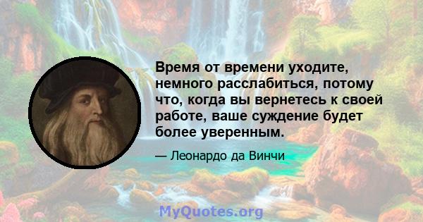 Время от времени уходите, немного расслабиться, потому что, когда вы вернетесь к своей работе, ваше суждение будет более уверенным.