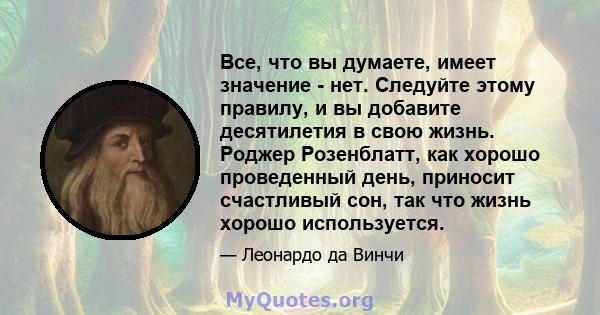 Все, что вы думаете, имеет значение - нет. Следуйте этому правилу, и вы добавите десятилетия в свою жизнь. Роджер Розенблатт, как хорошо проведенный день, приносит счастливый сон, так что жизнь хорошо используется.