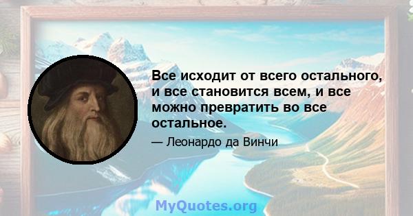 Все исходит от всего остального, и все становится всем, и все можно превратить во все остальное.