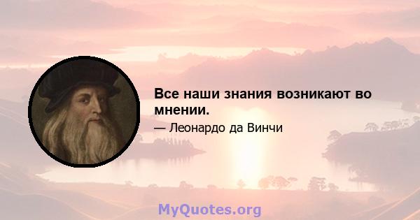 Все наши знания возникают во мнении.