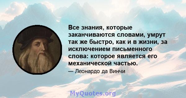 Все знания, которые заканчиваются словами, умрут так же быстро, как и в жизни, за исключением письменного слова: которое является его механической частью.