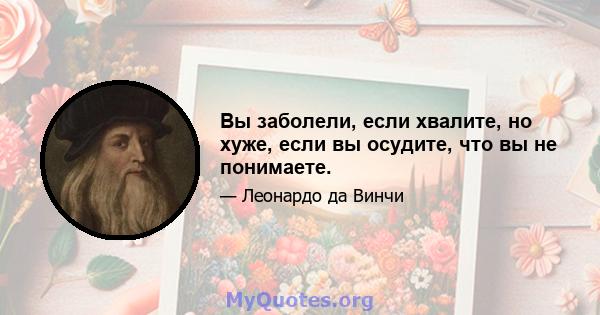 Вы заболели, если хвалите, но хуже, если вы осудите, что вы не понимаете.