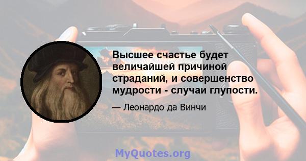 Высшее счастье будет величайшей причиной страданий, и совершенство мудрости - случаи глупости.