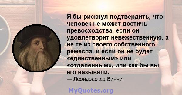 Я бы рискнул подтвердить, что человек не может достичь превосходства, если он удовлетворит невежественную, а не те из своего собственного ремесла, и если он не будет «единственным» или «отдаленным», или как бы вы его