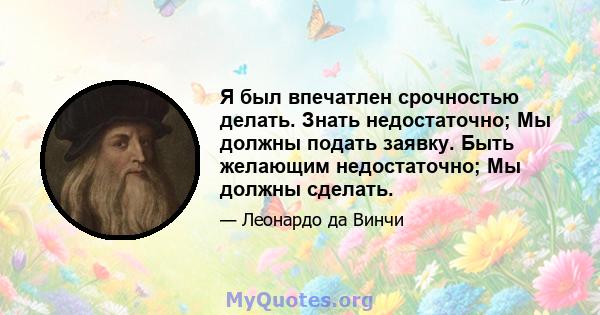 Я был впечатлен срочностью делать. Знать недостаточно; Мы должны подать заявку. Быть желающим недостаточно; Мы должны сделать.