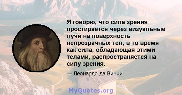 Я говорю, что сила зрения простирается через визуальные лучи на поверхность непрозрачных тел, в то время как сила, обладающая этими телами, распространяется на силу зрения.