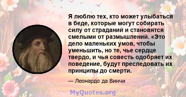 Я люблю тех, кто может улыбаться в беде, которые могут собирать силу от страданий и становятся смелыми от размышлений. «Это дело маленьких умов, чтобы уменьшить, но те, чье сердце твердо, и чья совесть одобряет их