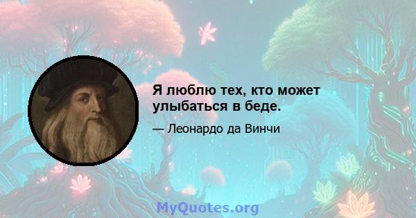 Я люблю тех, кто может улыбаться в беде.