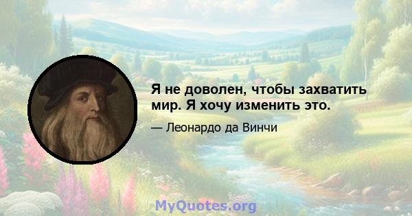 Я не доволен, чтобы захватить мир. Я хочу изменить это.