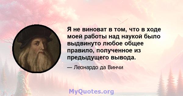 Я не виноват в том, что в ходе моей работы над наукой было выдвинуто любое общее правило, полученное из предыдущего вывода.