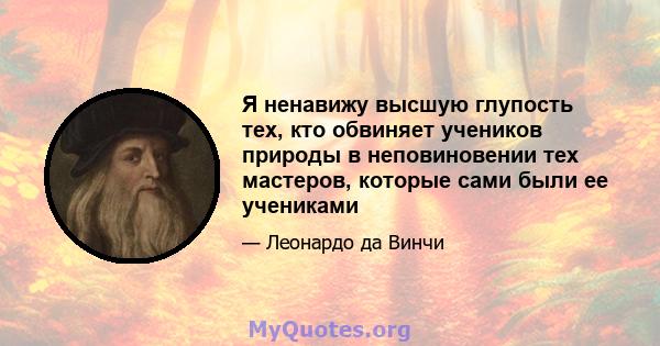 Я ненавижу высшую глупость тех, кто обвиняет учеников природы в неповиновении тех мастеров, которые сами были ее учениками