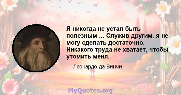 Я никогда не устал быть полезным ... Служив другим, я не могу сделать достаточно. Никакого труда не хватает, чтобы утомить меня.