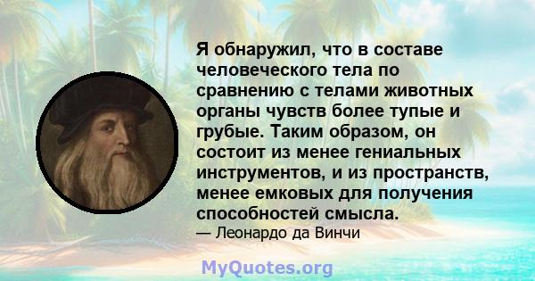 Я обнаружил, что в составе человеческого тела по сравнению с телами животных органы чувств более тупые и грубые. Таким образом, он состоит из менее гениальных инструментов, и из пространств, менее емковых для получения