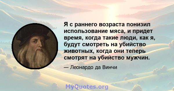 Я с раннего возраста понизил использование мяса, и придет время, когда такие люди, как я, будут смотреть на убийство животных, когда они теперь смотрят на убийство мужчин.