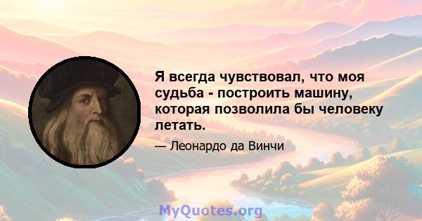 Я всегда чувствовал, что моя судьба - построить машину, которая позволила бы человеку летать.