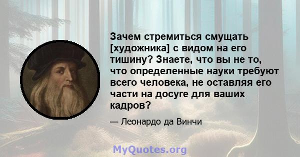 Зачем стремиться смущать [художника] с видом на его тишину? Знаете, что вы не то, что определенные науки требуют всего человека, не оставляя его части на досуге для ваших кадров?