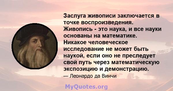 Заслуга живописи заключается в точке воспроизведения. Живопись - это наука, и все науки основаны на математике. Никакое человеческое исследование не может быть наукой, если оно не преследует свой путь через