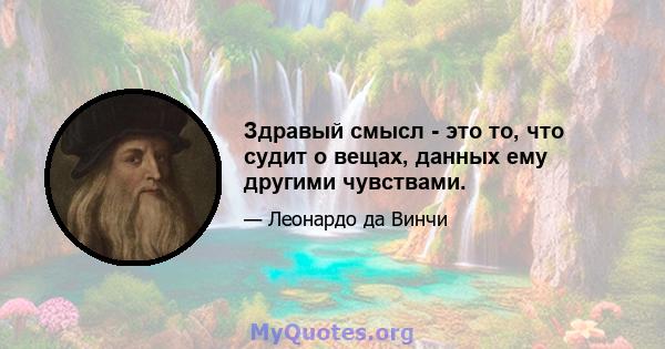 Здравый смысл - это то, что судит о вещах, данных ему другими чувствами.