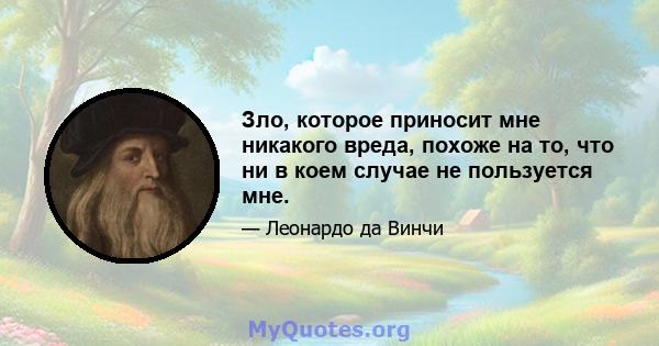 Зло, которое приносит мне никакого вреда, похоже на то, что ни в коем случае не пользуется мне.