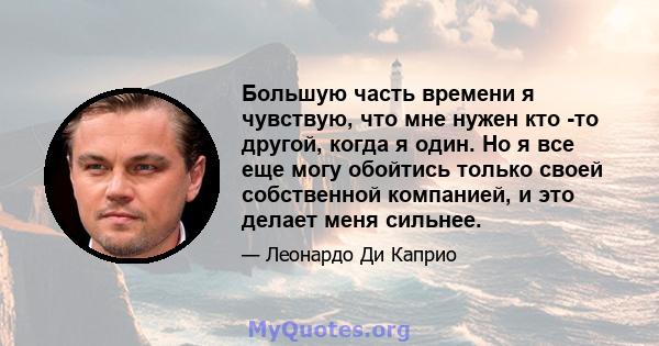 Большую часть времени я чувствую, что мне нужен кто -то другой, когда я один. Но я все еще могу обойтись только своей собственной компанией, и это делает меня сильнее.