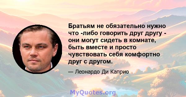 Братьям не обязательно нужно что -либо говорить друг другу - они могут сидеть в комнате, быть вместе и просто чувствовать себя комфортно друг с другом.