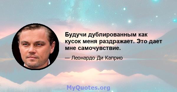 Будучи дублированным как кусок меня раздражает. Это дает мне самочувствие.