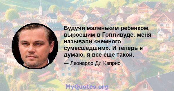 Будучи маленьким ребенком, выросшим в Голливуде, меня называли «немного сумасшедшим». И теперь я думаю, я все еще такой.