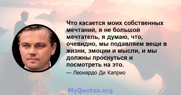 Что касается моих собственных мечтаний, я не большой мечтатель, я думаю, что, очевидно, мы подавляем вещи в жизни, эмоции и мысли, и мы должны проснуться и посмотреть на это.