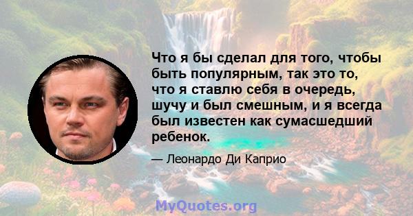 Что я бы сделал для того, чтобы быть популярным, так это то, что я ставлю себя в очередь, шучу и был смешным, и я всегда был известен как сумасшедший ребенок.