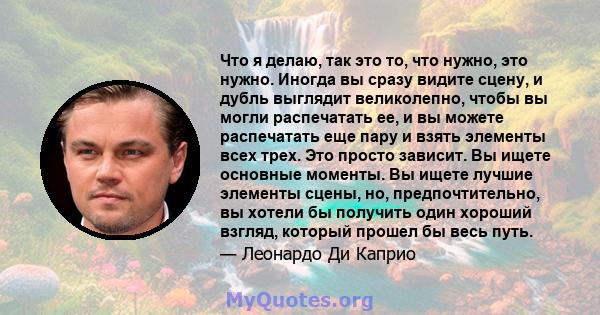 Что я делаю, так это то, что нужно, это нужно. Иногда вы сразу видите сцену, и дубль выглядит великолепно, чтобы вы могли распечатать ее, и вы можете распечатать еще пару и взять элементы всех трех. Это просто зависит.