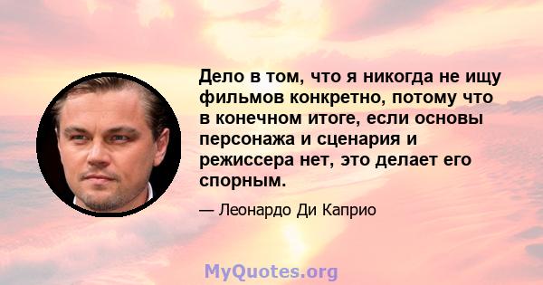 Дело в том, что я никогда не ищу фильмов конкретно, потому что в конечном итоге, если основы персонажа и сценария и режиссера нет, это делает его спорным.