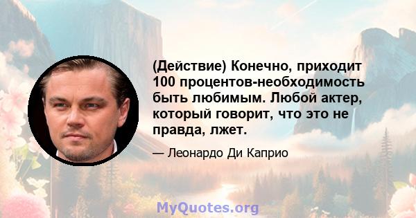 (Действие) Конечно, приходит 100 процентов-необходимость быть любимым. Любой актер, который говорит, что это не правда, лжет.