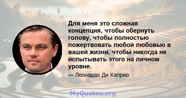 Для меня это сложная концепция, чтобы обернуть голову, чтобы полностью пожертвовать любой любовью в вашей жизни, чтобы никогда не испытывать этого на личном уровне.