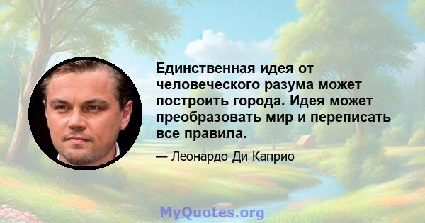 Единственная идея от человеческого разума может построить города. Идея может преобразовать мир и переписать все правила.