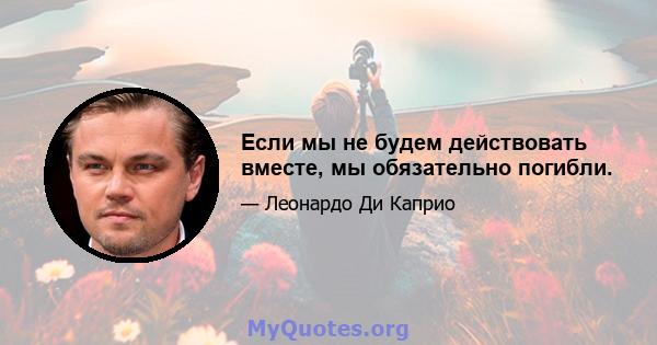 Если мы не будем действовать вместе, мы обязательно погибли.