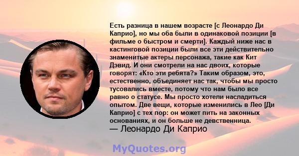 Есть разница в нашем возрасте [с Леонардо Ди Каприо], но мы оба были в одинаковой позиции [в фильме о быстром и смерти]. Каждый ниже нас в кастинговой позиции были все эти действительно знаменитые актеры персонажа,