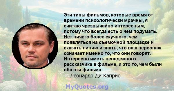 Эти типы фильмов, которые время от времени психологически мрачны, я считаю чрезвычайно интересным, потому что всегда есть о чем подумать. Нет ничего более скучного, чем появляться на съемочной площадке и сказать линию и 