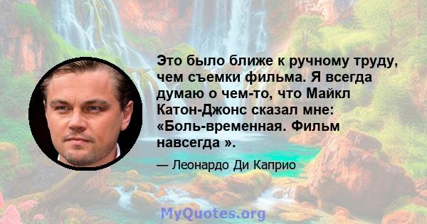 Это было ближе к ручному труду, чем съемки фильма. Я всегда думаю о чем-то, что Майкл Катон-Джонс сказал мне: «Боль-временная. Фильм навсегда ».