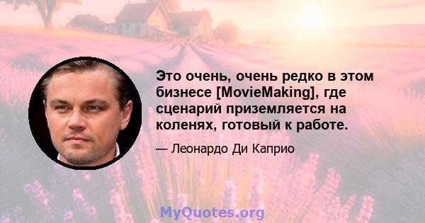 Это очень, очень редко в этом бизнесе [MovieMaking], где сценарий приземляется на коленях, готовый к работе.