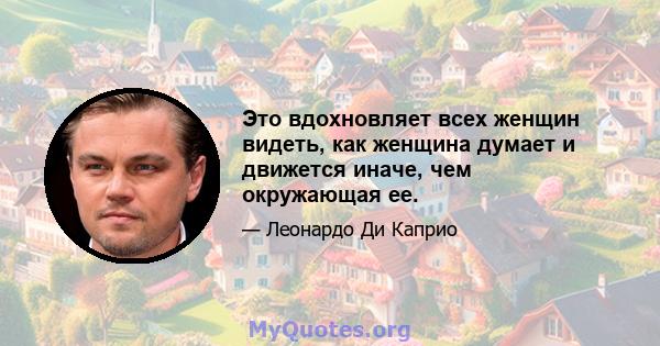 Это вдохновляет всех женщин видеть, как женщина думает и движется иначе, чем окружающая ее.