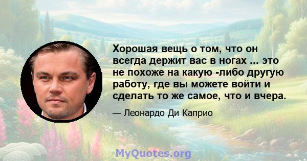 Хорошая вещь о том, что он всегда держит вас в ногах ... это не похоже на какую -либо другую работу, где вы можете войти и сделать то же самое, что и вчера.