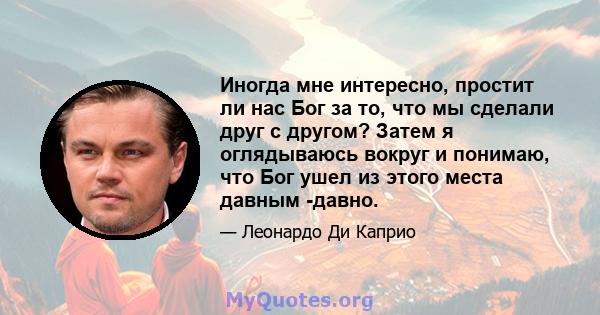 Иногда мне интересно, простит ли нас Бог за то, что мы сделали друг с другом? Затем я оглядываюсь вокруг и понимаю, что Бог ушел из этого места давным -давно.