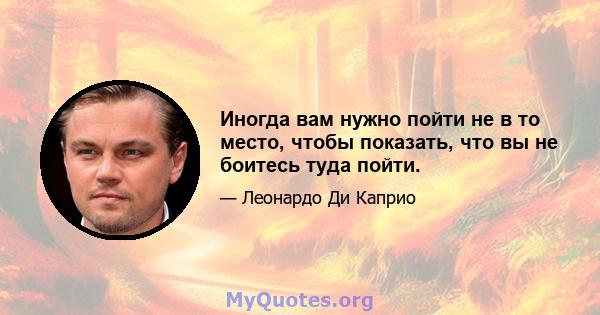 Иногда вам нужно пойти не в то место, чтобы показать, что вы не боитесь туда пойти.