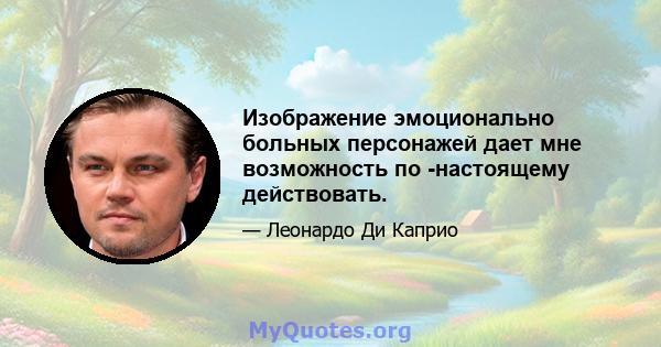 Изображение эмоционально больных персонажей дает мне возможность по -настоящему действовать.