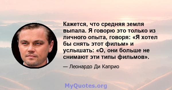 Кажется, что средняя земля выпала. Я говорю это только из личного опыта, говоря: «Я хотел бы снять этот фильм» и услышать: «О, они больше не снимают эти типы фильмов».