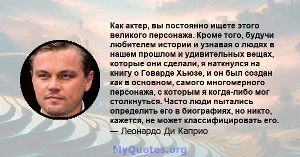 Как актер, вы постоянно ищете этого великого персонажа. Кроме того, будучи любителем истории и узнавая о людях в нашем прошлом и удивительных вещах, которые они сделали, я наткнулся на книгу о Говарде Хьюзе, и он был