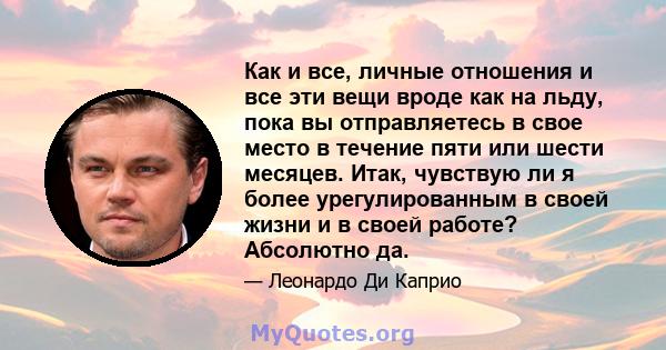 Как и все, личные отношения и все эти вещи вроде как на льду, пока вы отправляетесь в свое место в течение пяти или шести месяцев. Итак, чувствую ли я более урегулированным в своей жизни и в своей работе? Абсолютно да.