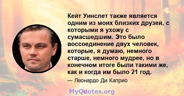 Кейт Уинслет также является одним из моих близких друзей, с которыми я ухожу с сумасшедшим. Это было воссоединение двух человек, которые, я думаю, немного старше, немного мудрее, но в конечном итоге были такими же, как